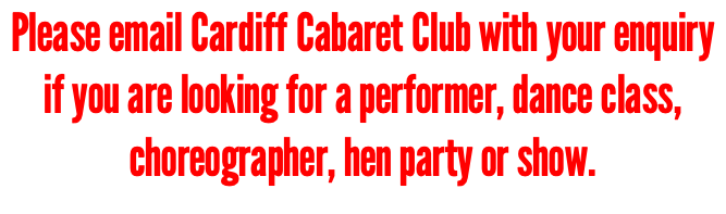 Please email Cardiff Cabaret Club with your enquiry if you are looking for a performer, dance class, choreographer, hen party or show.